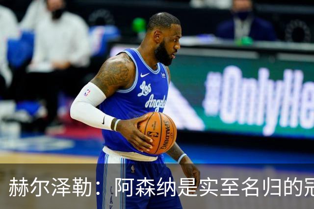 赫尔泽勒：阿森纳是实至名归的冠军，他们可能有英格兰最强阵容